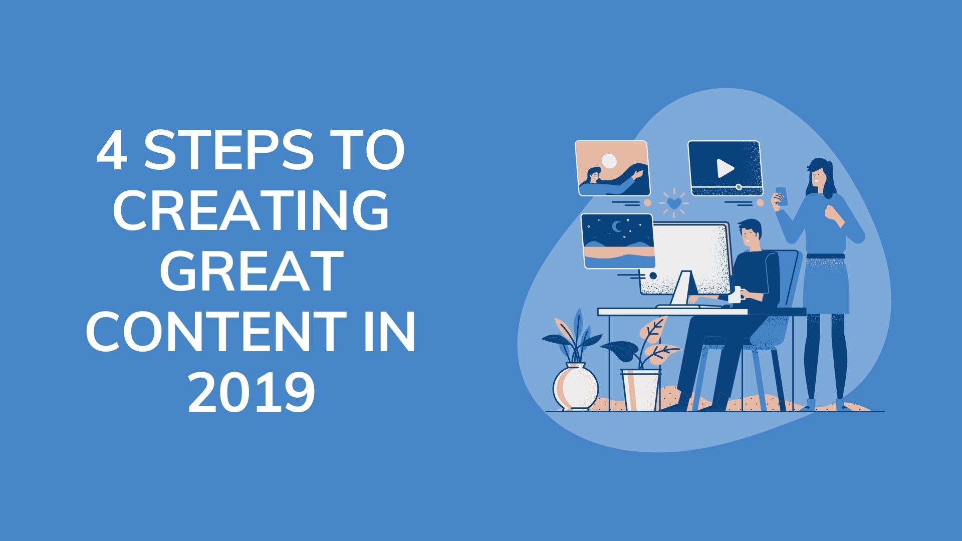 4 STEPS TO CREATING GREAT CONTENT IN 2019